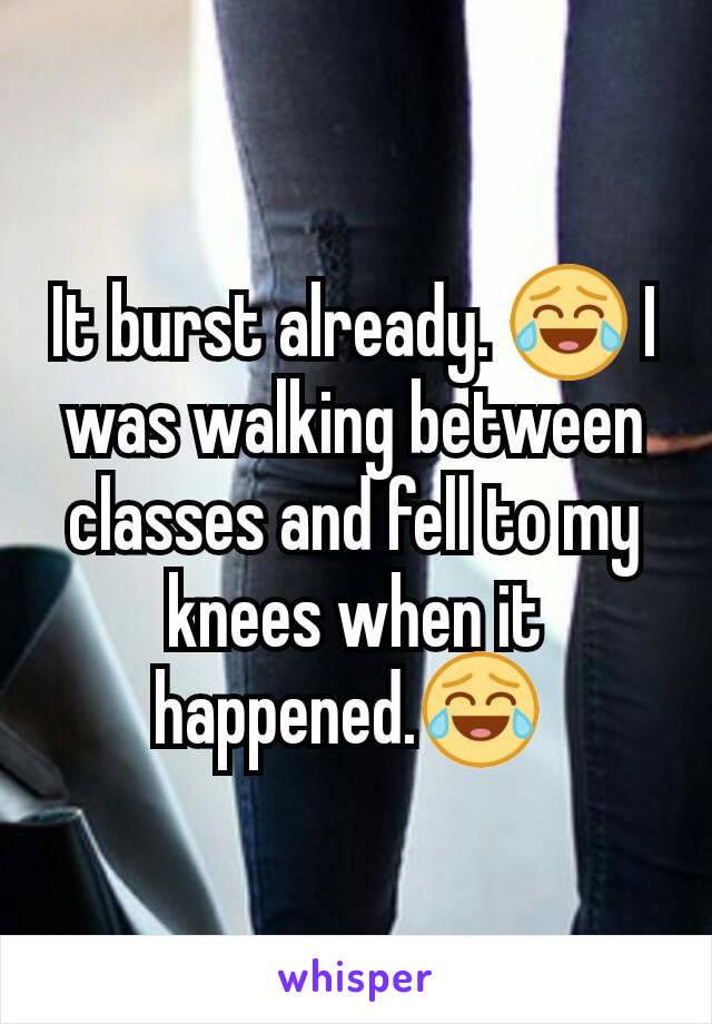 It burst already. 😂 I was walking between classes and fell to my knees when it happened.😂 