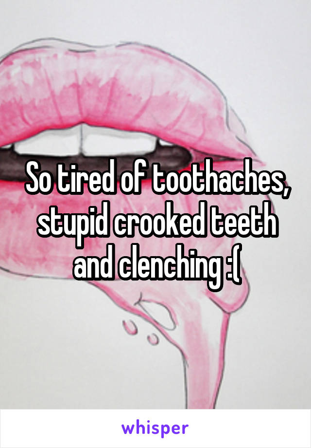 So tired of toothaches, stupid crooked teeth and clenching :(