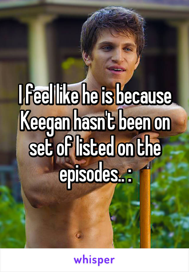 I feel like he is because Keegan hasn't been on set of listed on the episodes.. :\\\