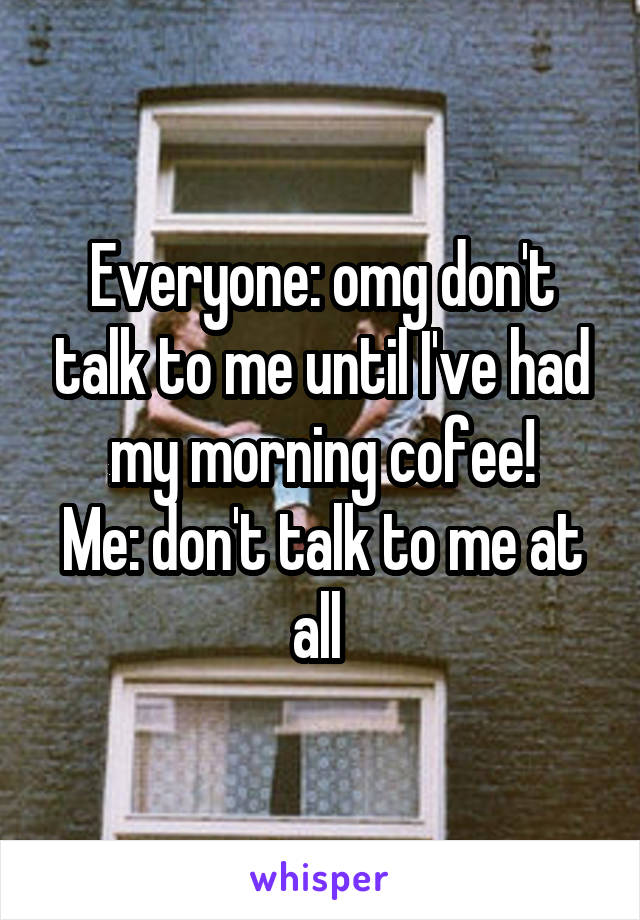 Everyone: omg don't talk to me until I've had my morning cofee!
Me: don't talk to me at all 