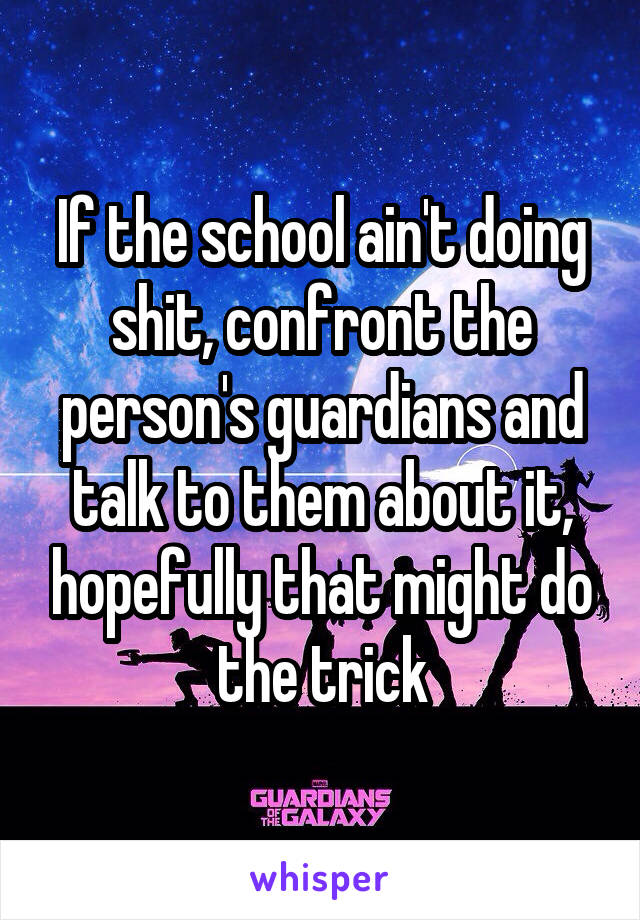 If the school ain't doing shit, confront the person's guardians and talk to them about it, hopefully that might do the trick