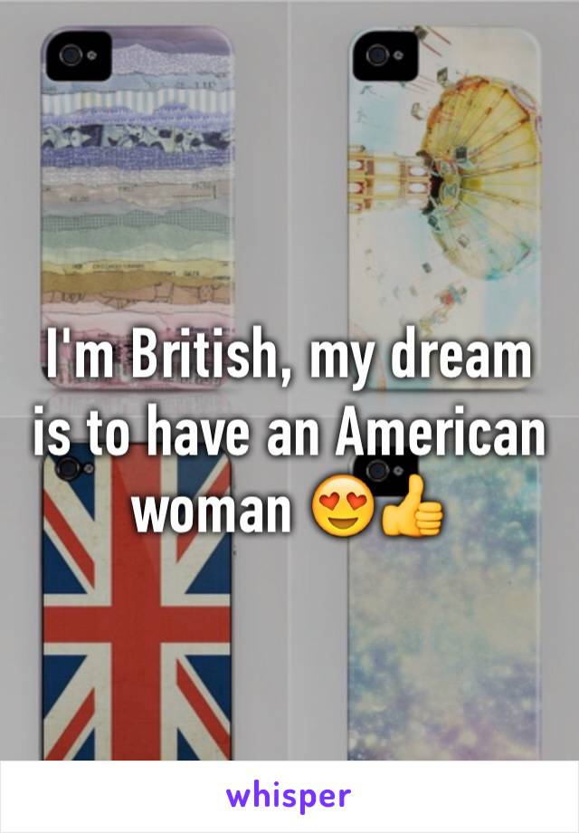 I'm British, my dream is to have an American woman 😍👍