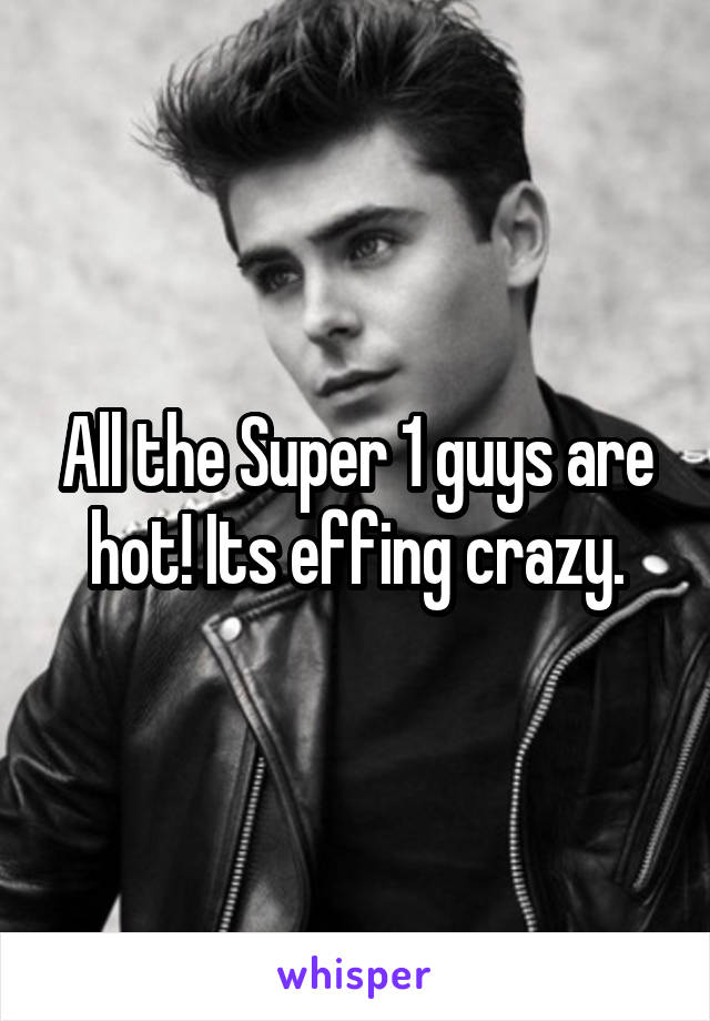 All the Super 1 guys are hot! Its effing crazy.