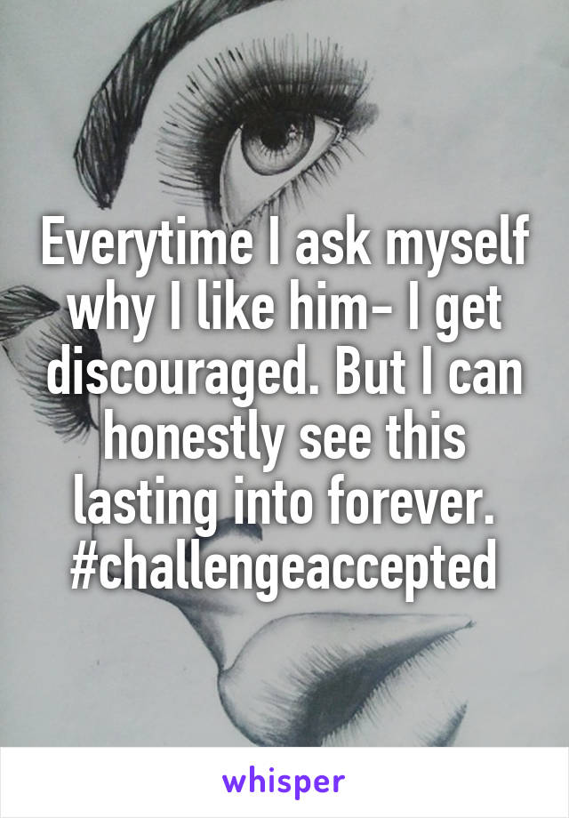 Everytime I ask myself why I like him- I get discouraged. But I can honestly see this lasting into forever. #challengeaccepted