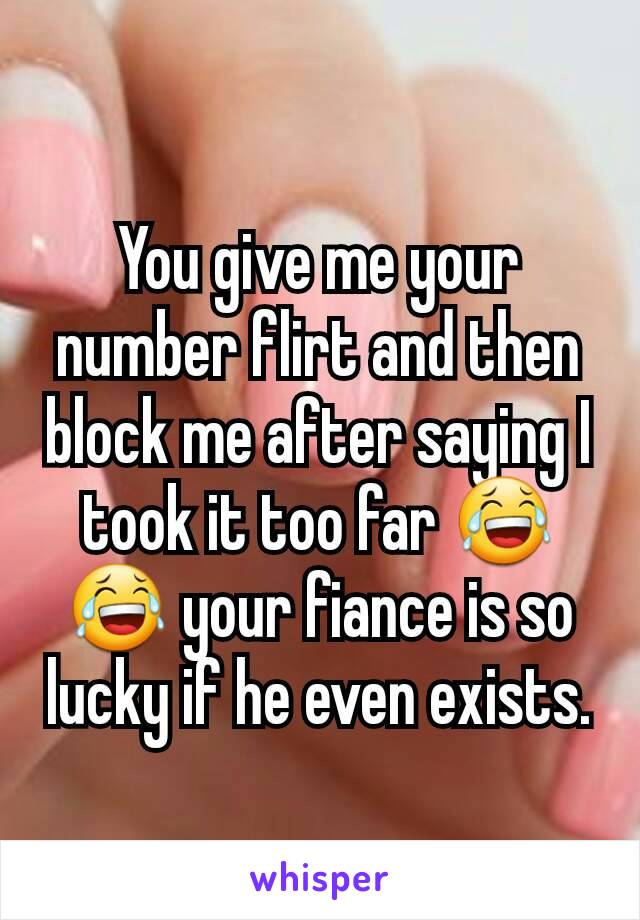You give me your number flirt and then block me after saying I took it too far 😂😂 your fiance is so lucky if he even exists.