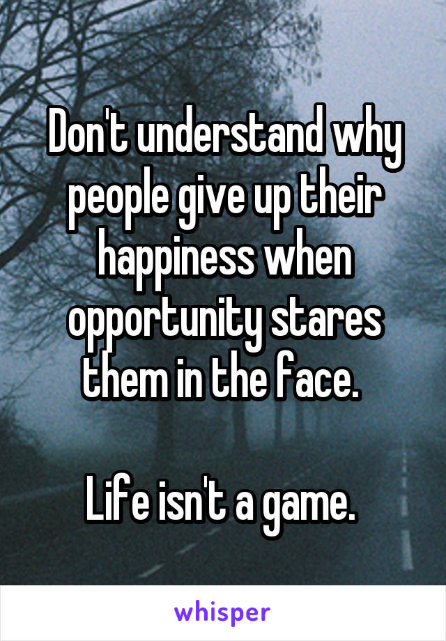 Don't understand why people give up their happiness when opportunity stares them in the face. 

Life isn't a game. 