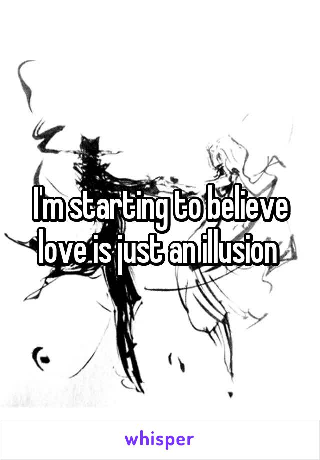 I'm starting to believe love is just an illusion 