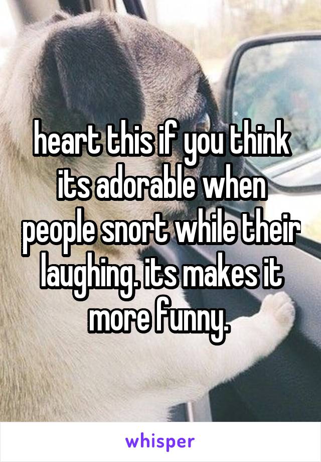 heart this if you think its adorable when people snort while their laughing. its makes it more funny. 