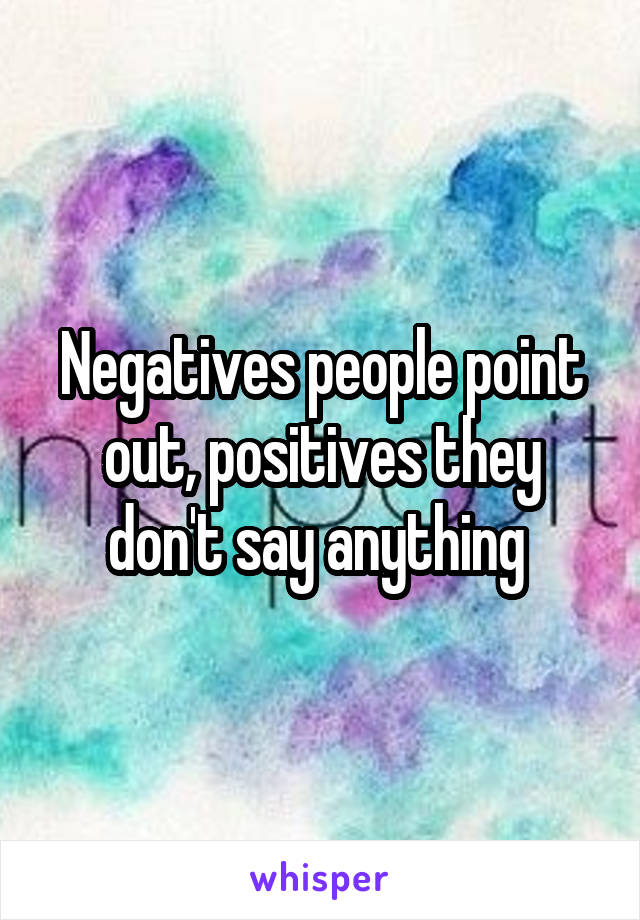 Negatives people point out, positives they don't say anything 