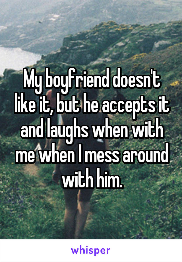 My boyfriend doesn't like it, but he accepts it and laughs when with me when I mess around with him.