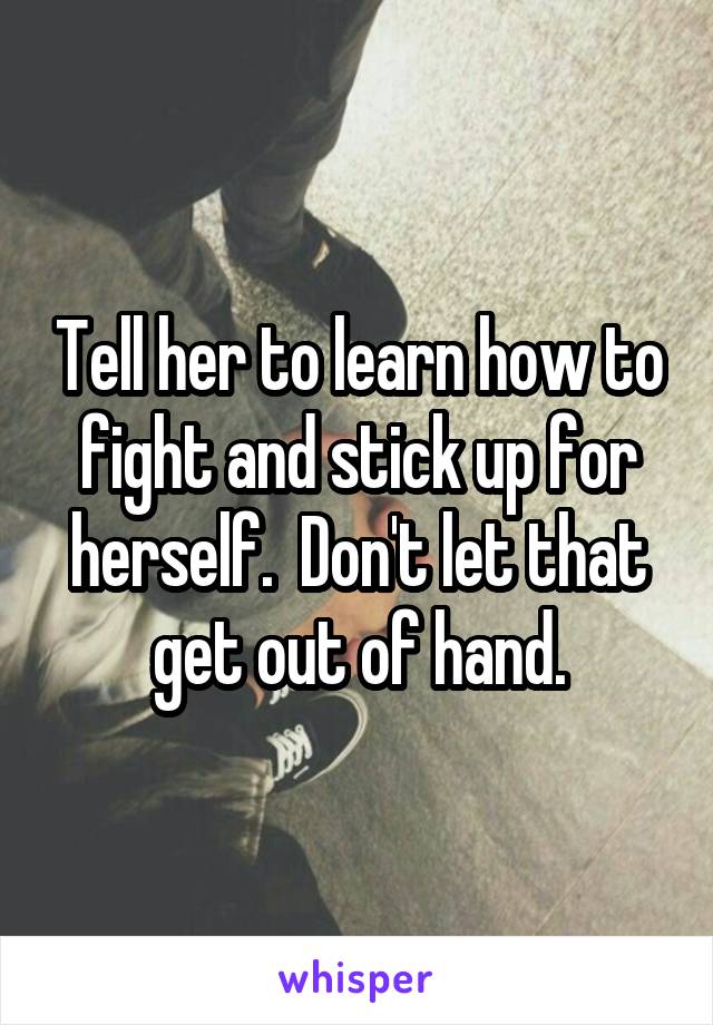 Tell her to learn how to fight and stick up for herself.  Don't let that get out of hand.