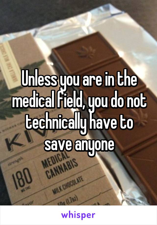 Unless you are in the medical field, you do not technically have to save anyone
