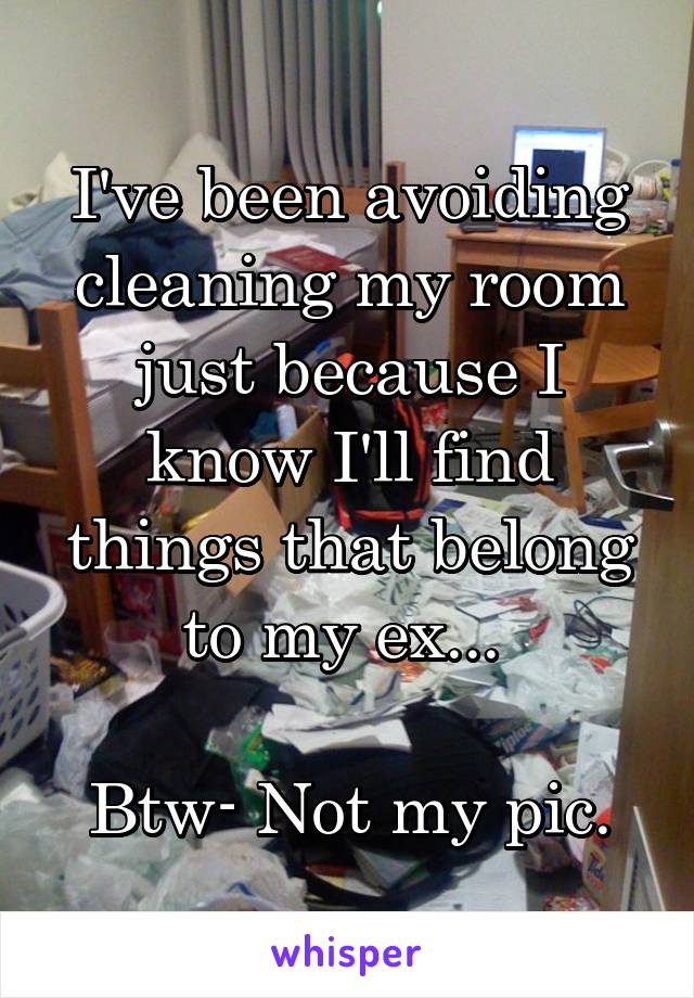 I've been avoiding cleaning my room just because I know I'll find things that belong to my ex... 

Btw- Not my pic.
