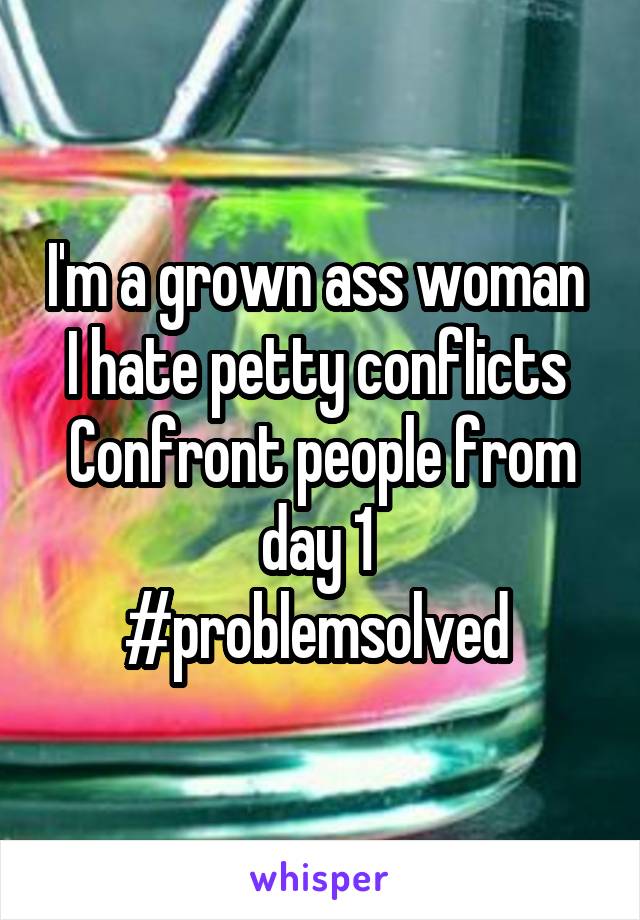 I'm a grown ass woman 
I hate petty conflicts 
Confront people from day 1 
#problemsolved 