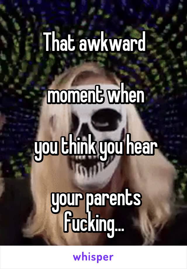 That awkward

 moment when

 you think you hear

 your parents fucking...