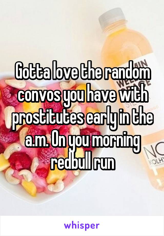 Gotta love the random convos you have with prostitutes early in the a.m. On you morning redbull run
