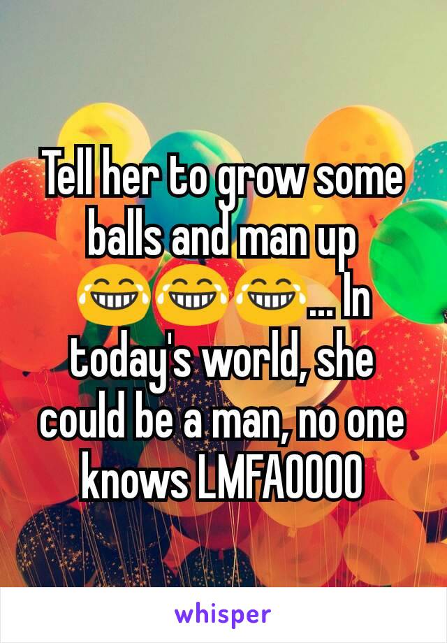 Tell her to grow some balls and man up 😂😂😂... In today's world, she could be a man, no one knows LMFAOOOO