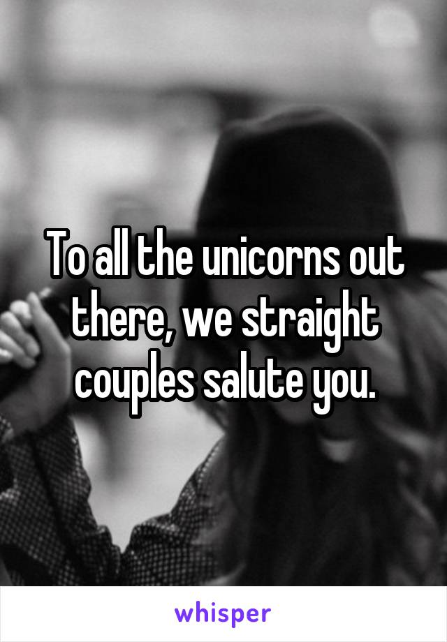 To all the unicorns out there, we straight couples salute you.