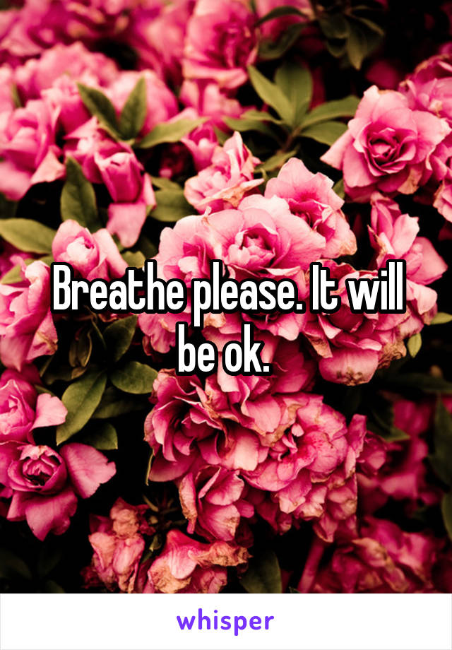 Breathe please. It will be ok. 