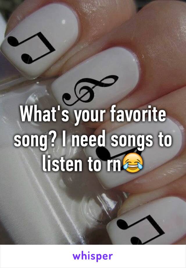 What's your favorite song? I need songs to listen to rnðŸ˜‚