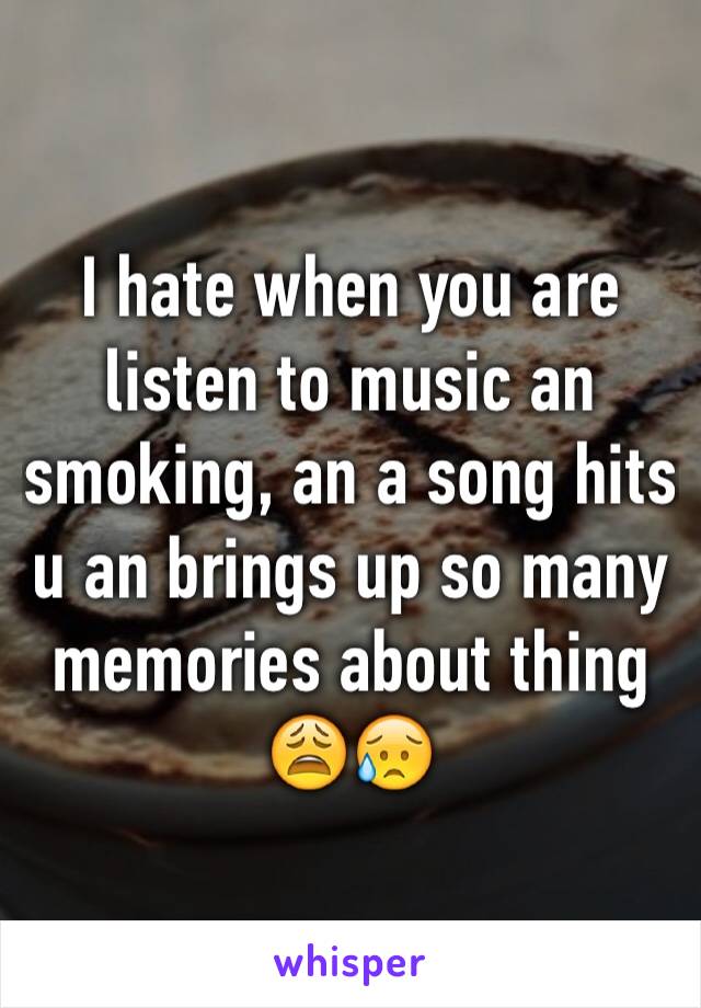 I hate when you are  listen to music an smoking, an a song hits u an brings up so many memories about thing 😩😥