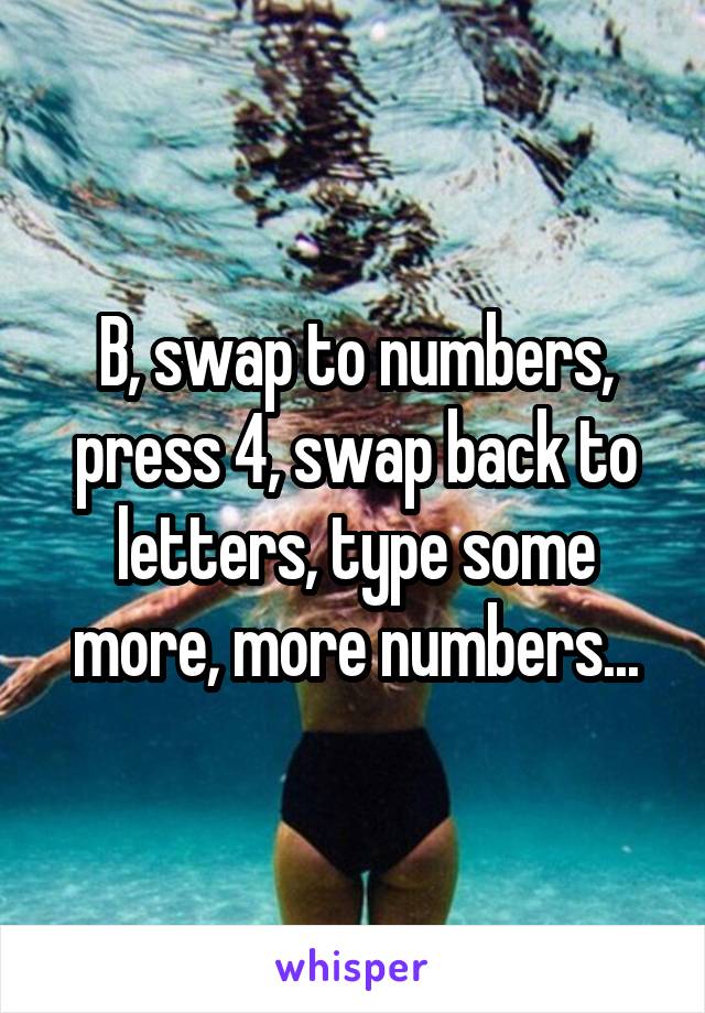 B, swap to numbers, press 4, swap back to letters, type some more, more numbers...