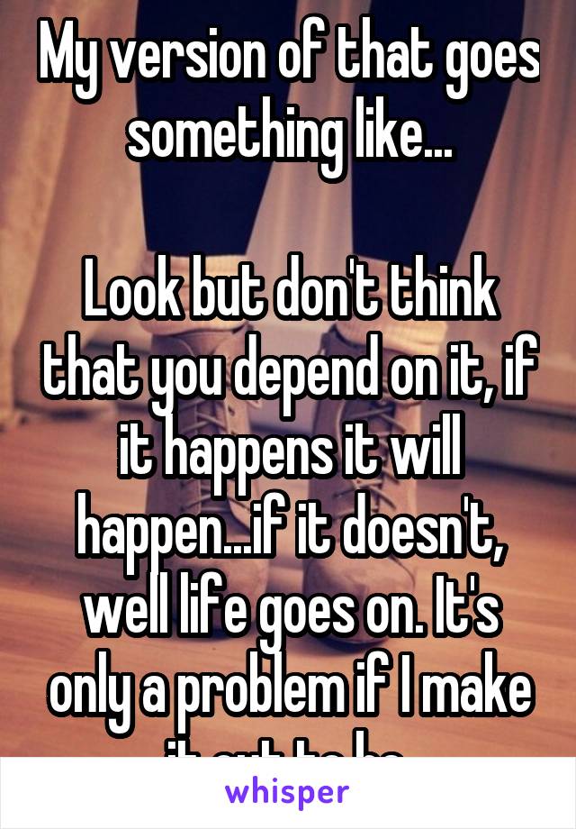 My version of that goes something like...

Look but don't think that you depend on it, if it happens it will happen...if it doesn't, well life goes on. It's only a problem if I make it out to be 