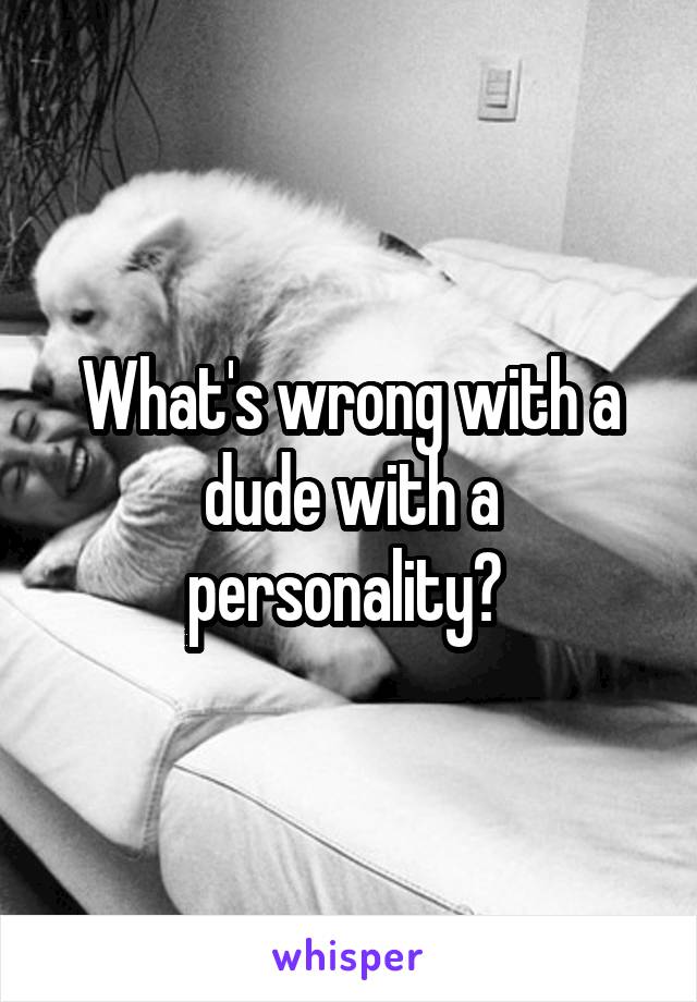 What's wrong with a dude with a personality? 