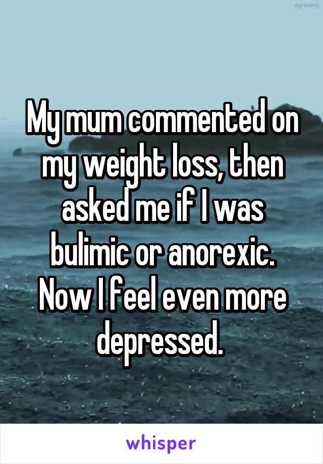 My mum commented on my weight loss, then asked me if I was bulimic or anorexic. Now I feel even more depressed. 