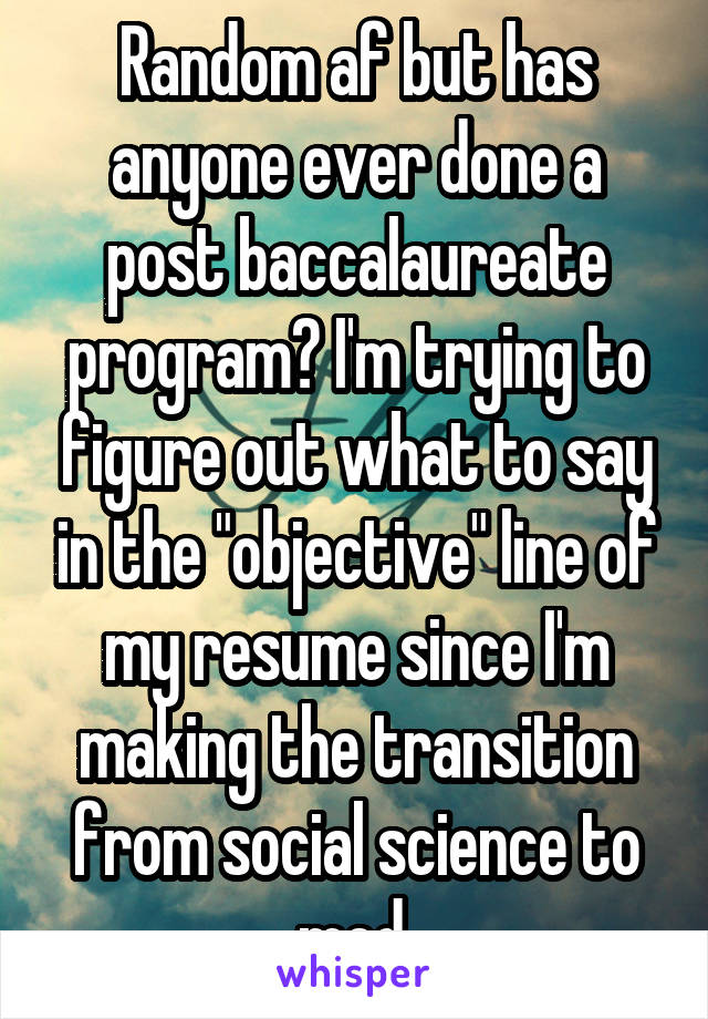 Random af but has anyone ever done a post baccalaureate program? I'm trying to figure out what to say in the "objective" line of my resume since I'm making the transition from social science to med.