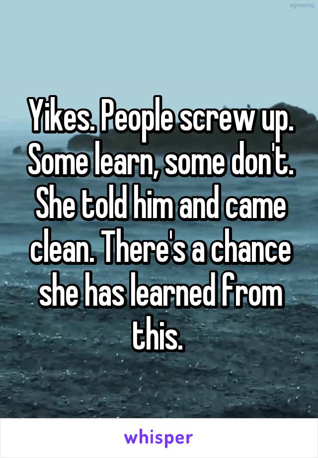 Yikes. People screw up. Some learn, some don't. She told him and came clean. There's a chance she has learned from this. 