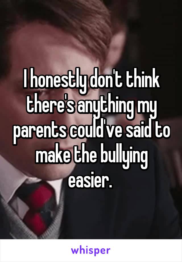 I honestly don't think there's anything my parents could've said to make the bullying easier. 