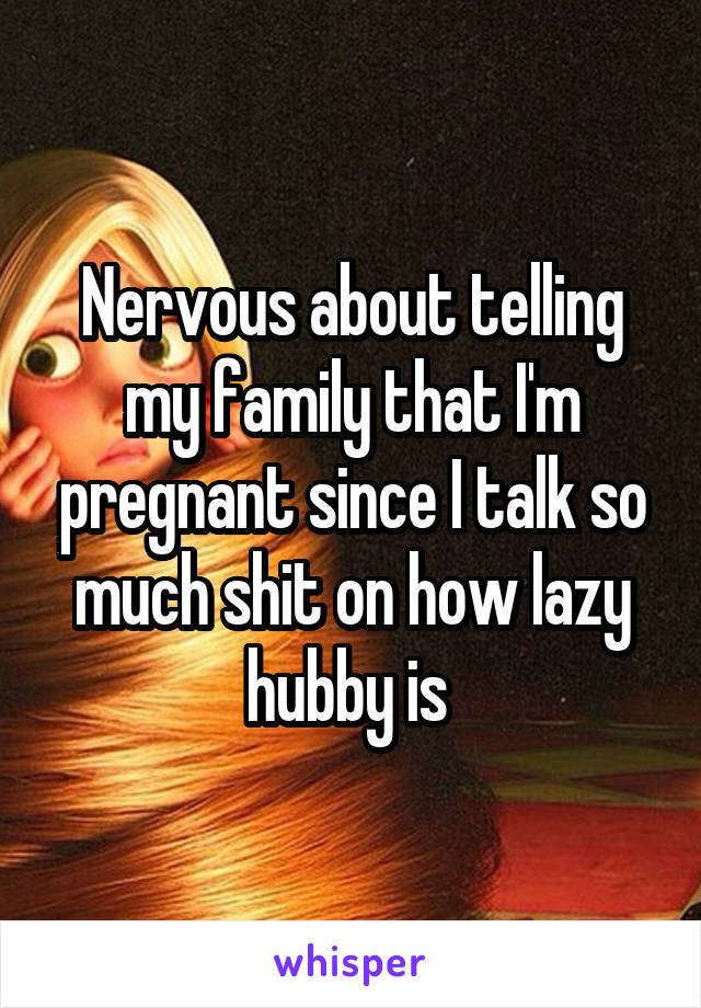 Nervous about telling my family that I'm pregnant since I talk so much shit on how lazy hubby is 