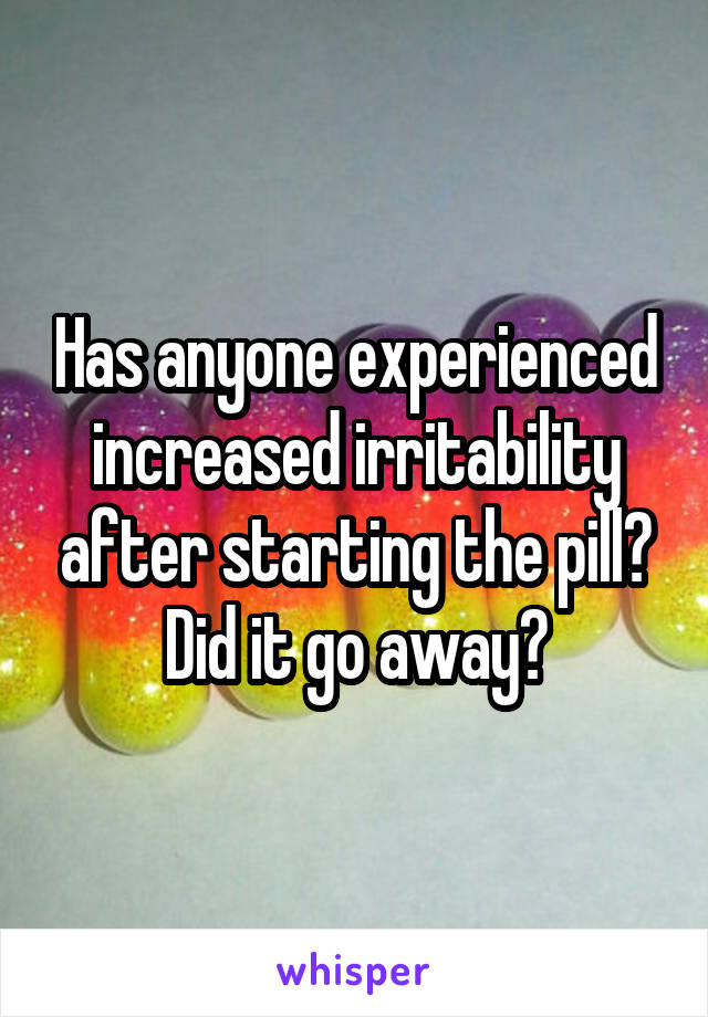 Has anyone experienced increased irritability after starting the pill? Did it go away?