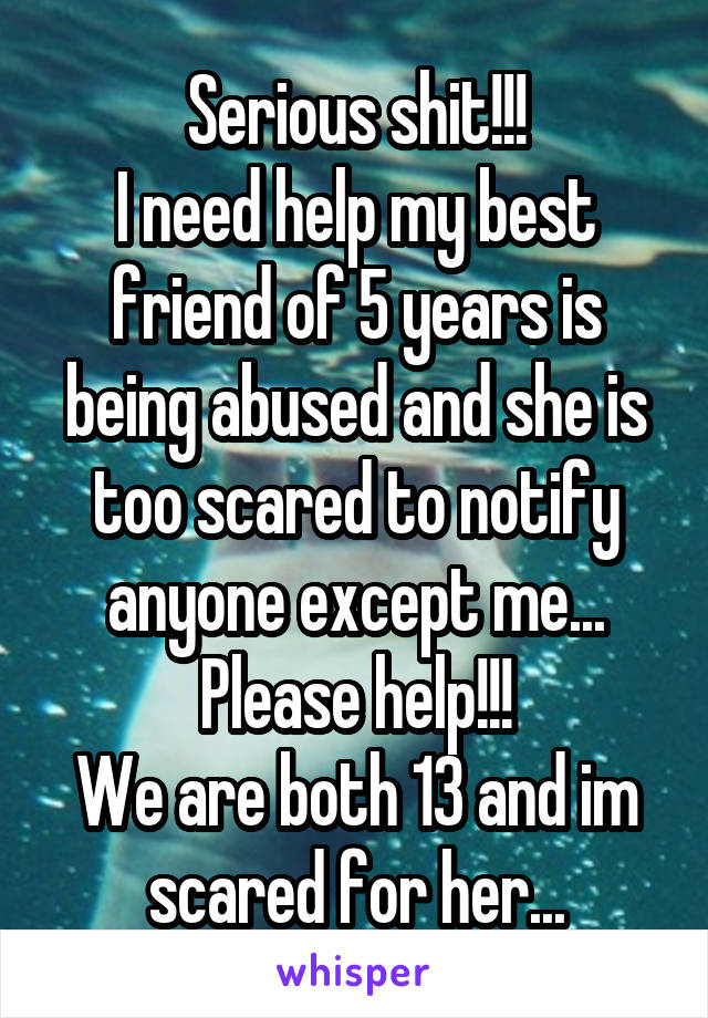 Serious shit!!!
I need help my best friend of 5 years is being abused and she is too scared to notify anyone except me... Please help!!!
We are both 13 and im scared for her...