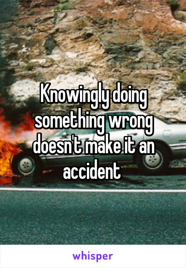 Knowingly doing something wrong doesn't make it an accident 