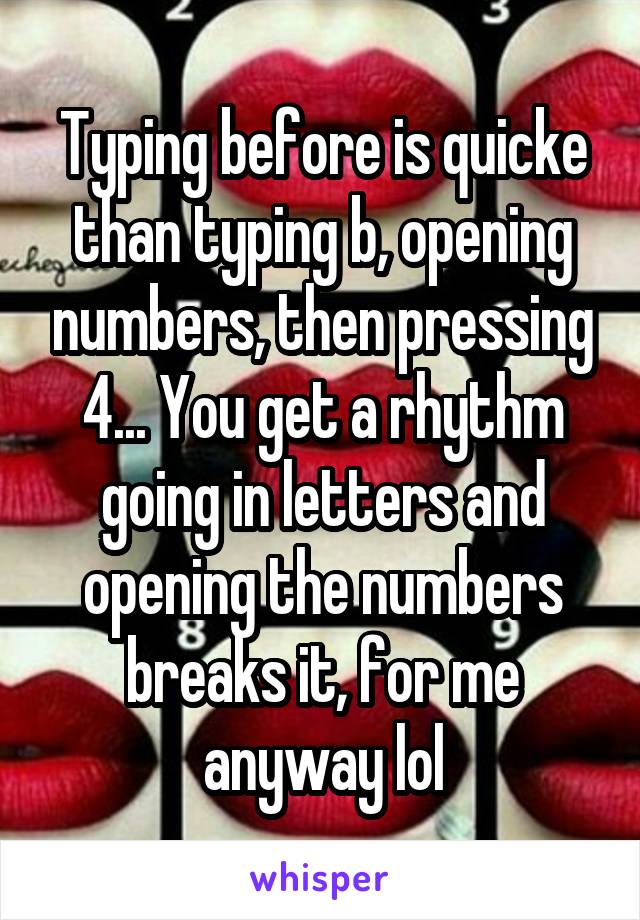 Typing before is quicke than typing b, opening numbers, then pressing 4... You get a rhythm going in letters and opening the numbers breaks it, for me anyway lol