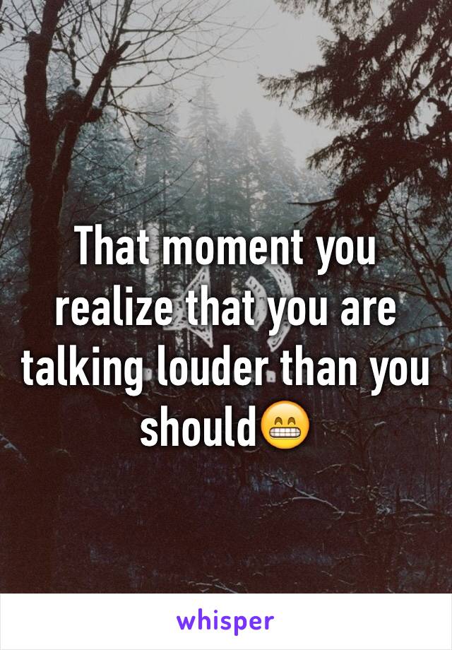That moment you realize that you are talking louder than you should😁