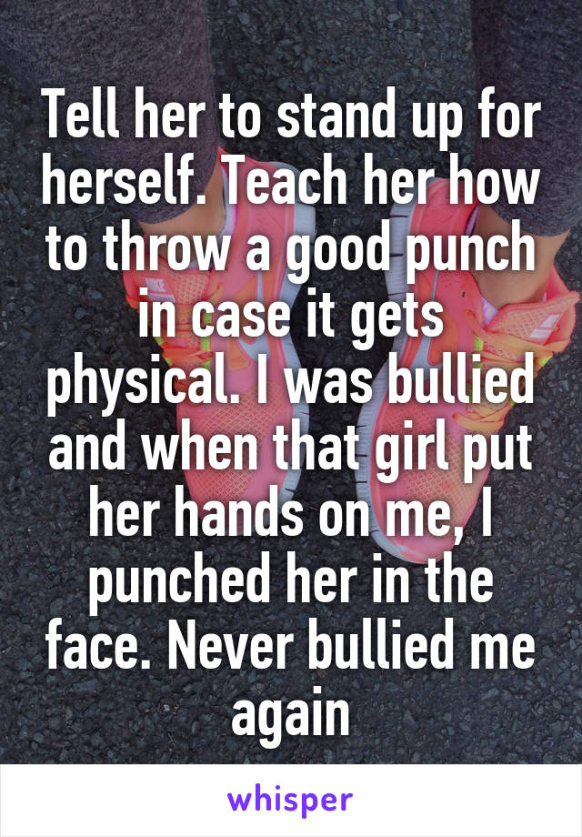 Tell her to stand up for herself. Teach her how to throw a good punch in case it gets physical. I was bullied and when that girl put her hands on me, I punched her in the face. Never bullied me again