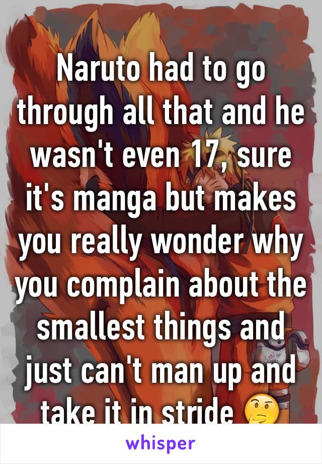 Naruto had to go through all that and he wasn't even 17, sure it's manga but makes you really wonder why you complain about the smallest things and just can't man up and take it in stride 🤔