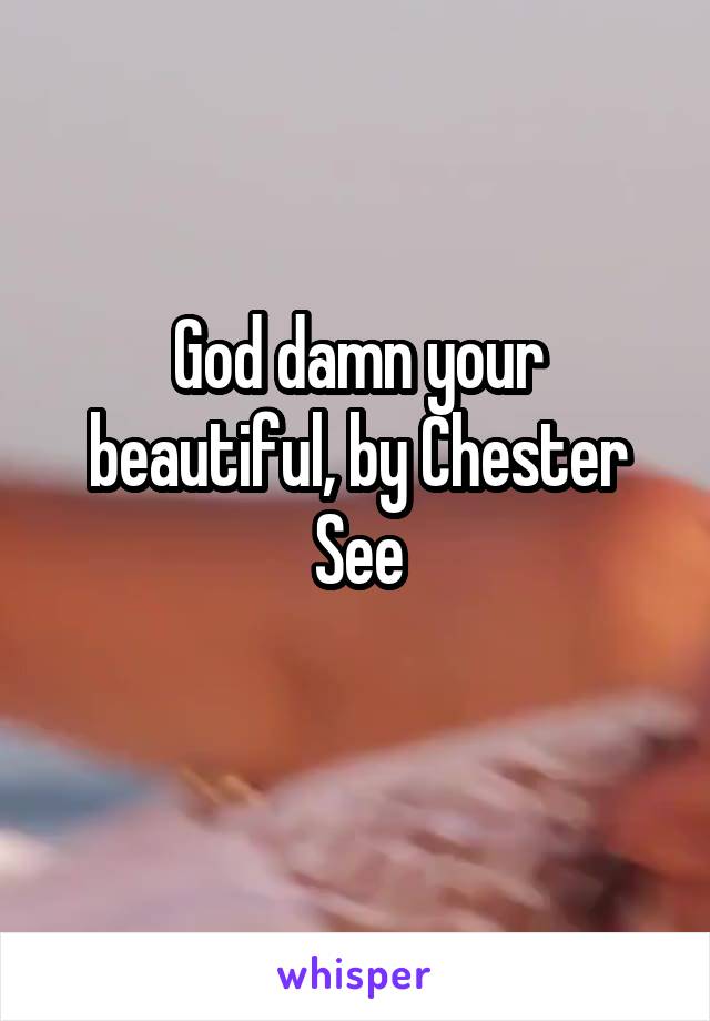 God damn your beautiful, by Chester See
