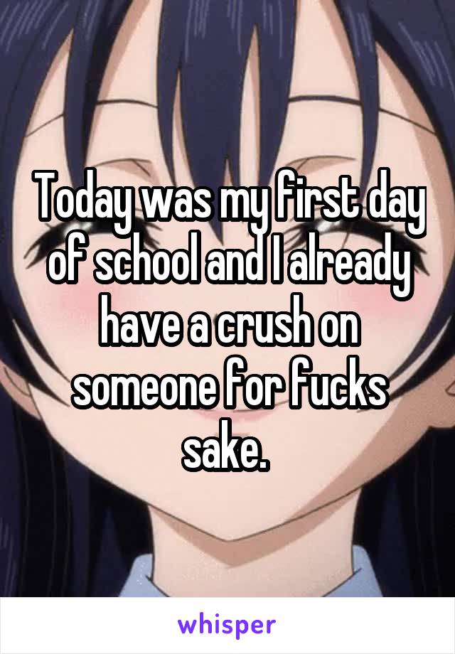 Today was my first day of school and I already have a crush on someone for fucks sake. 