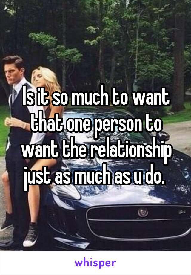 Is it so much to want that one person to want the relationship just as much as u do. 