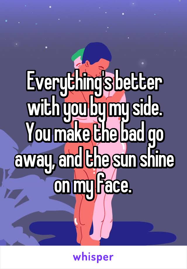 Everything's better with you by my side. You make the bad go away, and the sun shine on my face. 