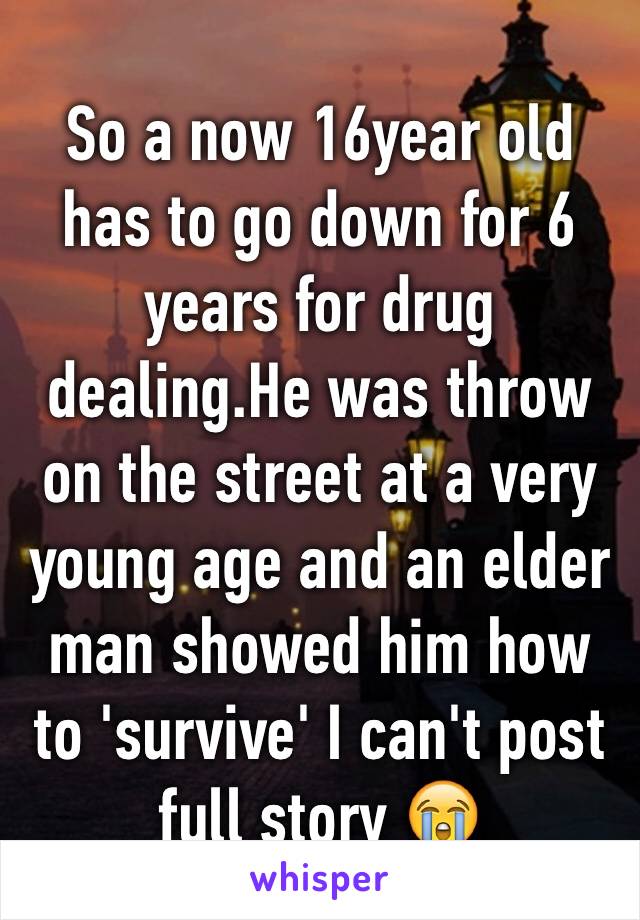 So a now 16year old has to go down for 6 years for drug dealing.He was throw on the street at a very young age and an elder man showed him how to 'survive' I can't post full story 😭