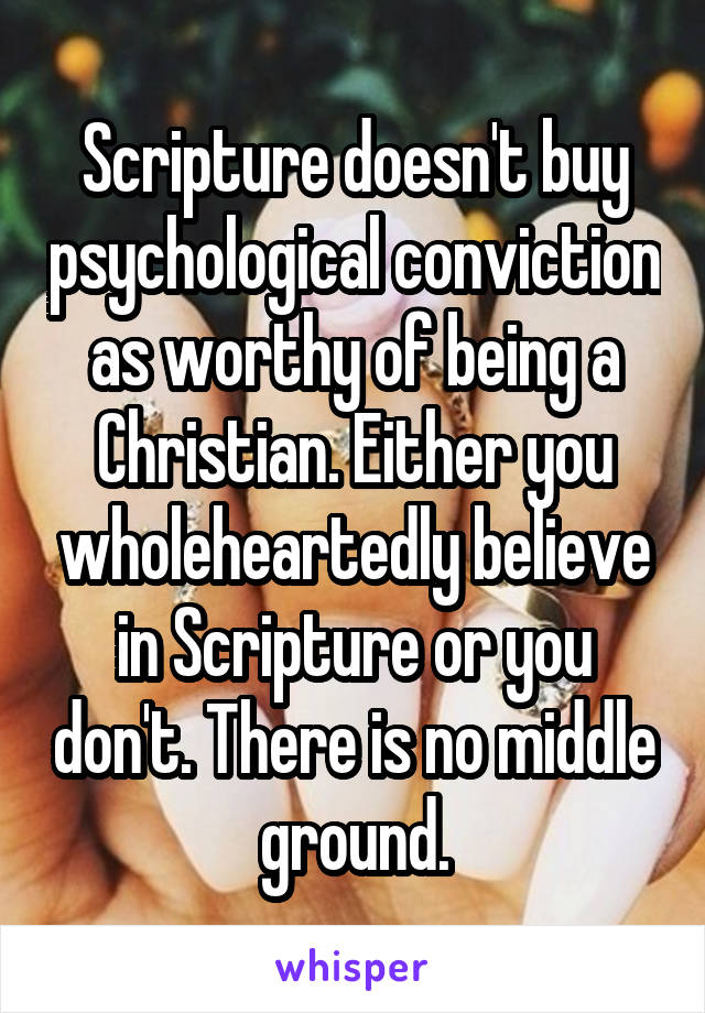 Scripture doesn't buy psychological conviction as worthy of being a Christian. Either you wholeheartedly believe in Scripture or you don't. There is no middle ground.
