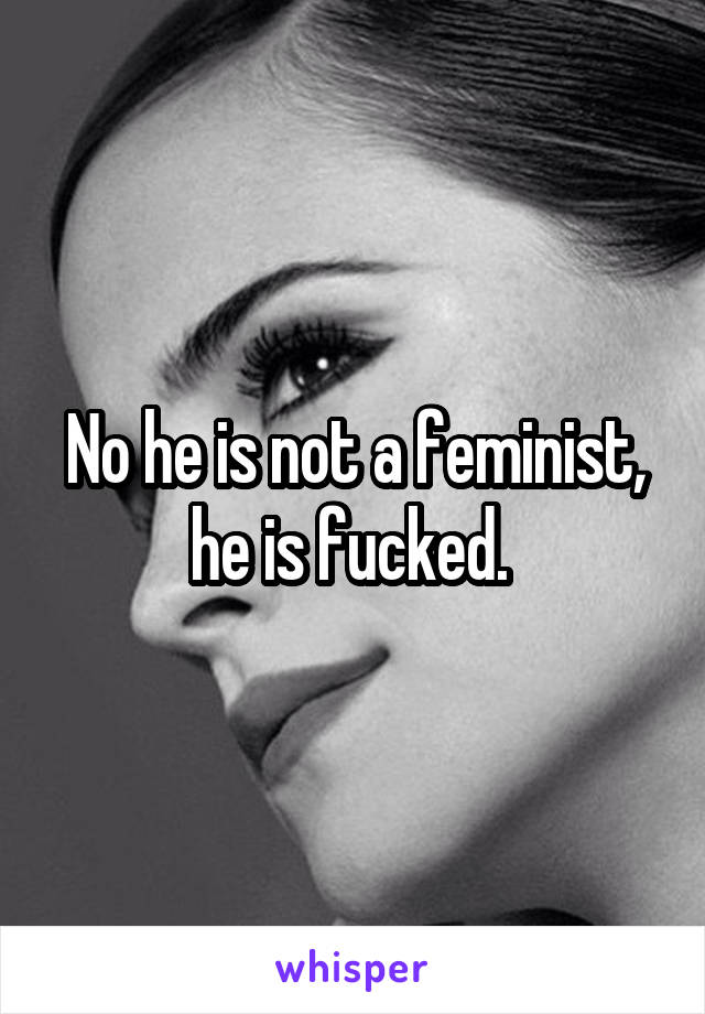 No he is not a feminist, he is fucked. 