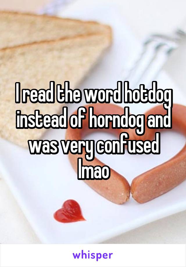 I read the word hotdog instead of horndog and was very confused lmao