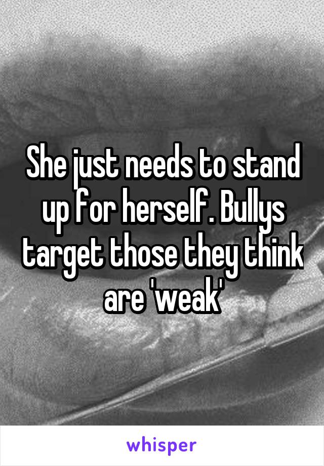 She just needs to stand up for herself. Bullys target those they think are 'weak'