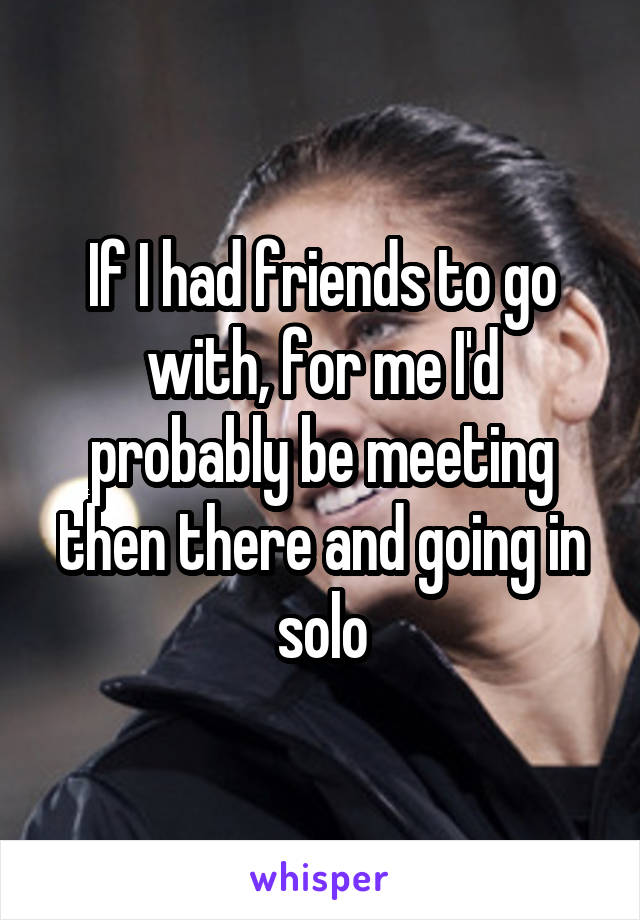 If I had friends to go with, for me I'd probably be meeting then there and going in solo
